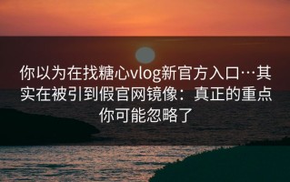 你以为在找糖心vlog新官方入口…其实在被引到假官网镜像：真正的重点你可能忽略了