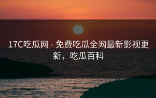 17C吃瓜网 - 免费吃瓜全网最新影视更新，吃瓜百科