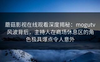 蘑菇影视在线观看深度揭秘：mogutv风波背后，主持人在商场休息区的角色极具爆点令人意外