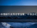中博娱乐会员注册全集，中博游戏