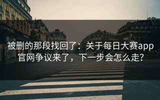 被删的那段找回了：关于每日大赛app官网争议来了，下一步会怎么走？