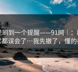 昨晚刷到一个提醒——91网｜：原来大家都误会了…我先撤了，懂的都懂