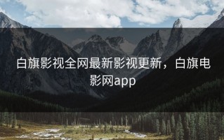 白旗影视全网最新影视更新，白旗电影网app