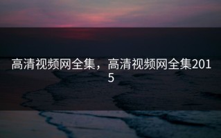高清视频网全集，高清视频网全集2015