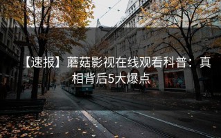 【速报】蘑菇影视在线观看科普：真相背后5大爆点