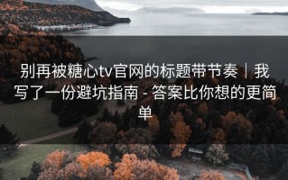 别再被糖心tv官网的标题带节奏｜我写了一份避坑指南 - 答案比你想的更简单