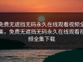 免费无遮挡无码永久在线观看视频全集，免费无遮挡无码永久在线观看视频全集下载