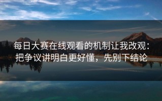每日大赛在线观看的机制让我改观：把争议讲明白更好懂，先别下结论