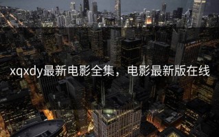 xqxdy最新电影全集，电影最新版在线
