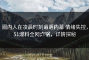 圈内人在凌晨时刻遭遇内幕 情绪失控，51爆料全网炸锅，详情探秘