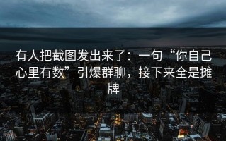 有人把截图发出来了：一句“你自己心里有数”引爆群聊，接下来全是摊牌