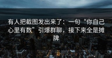 有人把截图发出来了：一句“你自己心里有数”引爆群聊，接下来全是摊牌