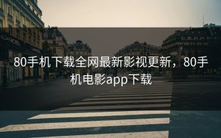 80手机下载全网最新影视更新，80手机电影app下载