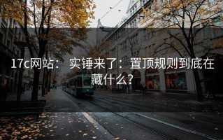 17c网站： 实锤来了：置顶规则到底在藏什么？