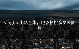 yingtao电影全集，电影樱桃演员表图片