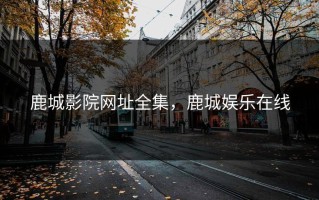 鹿城影院网址全集，鹿城娱乐在线