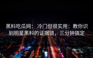 黑料吃瓜网： 冷门但很实用：教你识别明星黑料的证据链，三分钟搞定