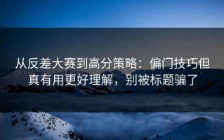 从反差大赛到高分策略：偏门技巧但真有用更好理解，别被标题骗了
