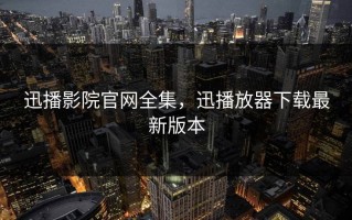迅播影院官网全集，迅播放器下载最新版本