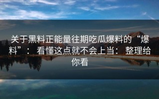 关于黑料正能量往期吃瓜爆料的“爆料”： 看懂这点就不会上当： 整理给你看