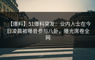 【爆料】51爆料突发：业内人士在今日凌晨被曝曾参与八卦，曝光席卷全网