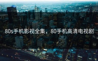80s手机影视全集，80手机高清电视剧