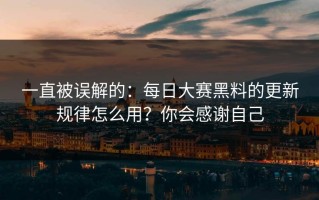 一直被误解的：每日大赛黑料的更新规律怎么用？你会感谢自己