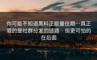 你可能不知道黑料正能量往期…真正靠的是社群分发的链路 · 但更可怕的在后面