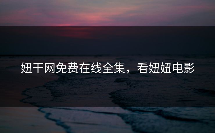 妞干网免费在线全集，看妞妞电影-第1张图片-黑料不打烊 - 每日新鲜吃瓜平台