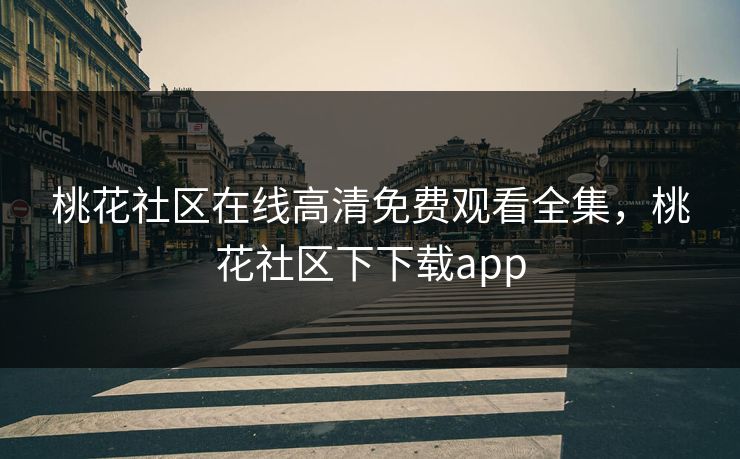 桃花社区在线高清免费观看全集，桃花社区下下载app-第1张图片-黑料不打烊 - 每日新鲜吃瓜平台