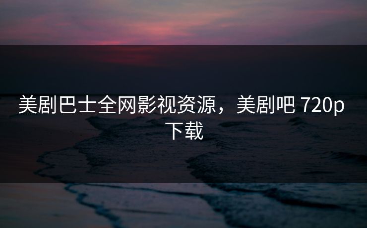 美剧巴士全网影视资源，美剧吧 720p 下载-第1张图片-黑料不打烊 - 每日新鲜吃瓜平台