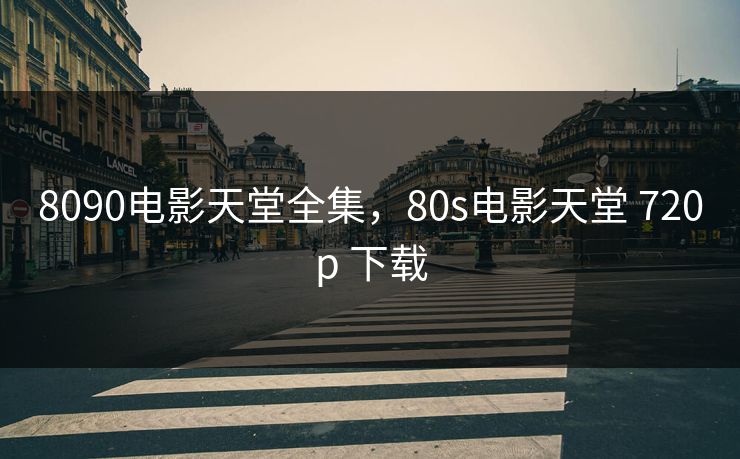 8090电影天堂全集，80s电影天堂 720p 下载-第1张图片-黑料不打烊 - 每日新鲜吃瓜平台