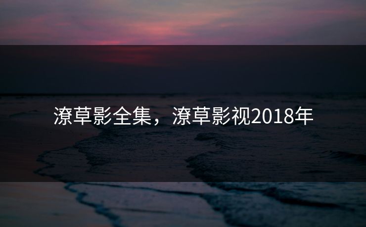 潦草影全集，潦草影视2018年-第1张图片-黑料不打烊 - 每日新鲜吃瓜平台