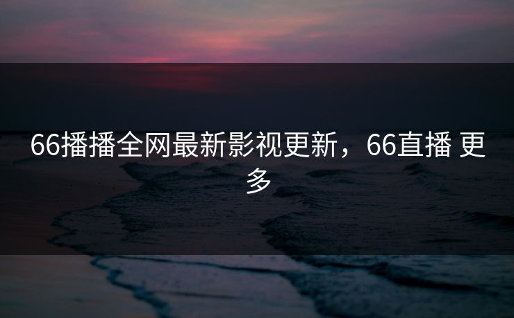 66播播全网最新影视更新，66直播 更多-第1张图片-黑料不打烊 - 每日新鲜吃瓜平台