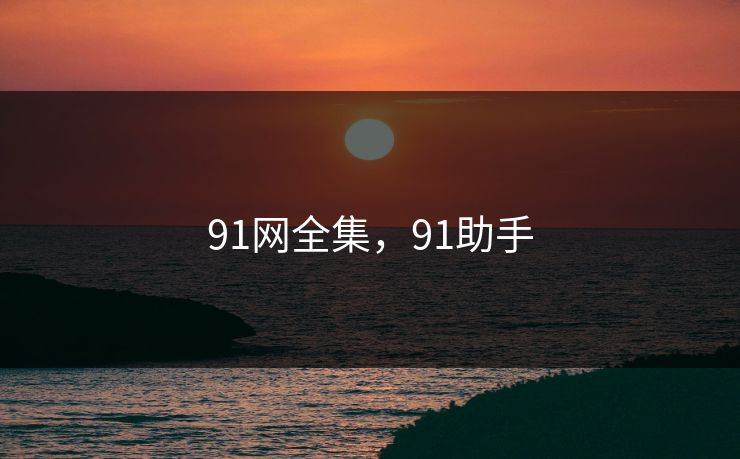 91网全集，91助手-第1张图片-黑料不打烊 - 每日新鲜吃瓜平台