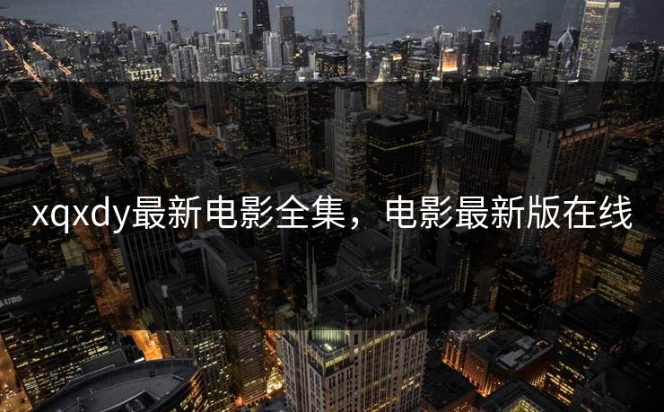 xqxdy最新电影全集，电影最新版在线-第1张图片-黑料不打烊 - 每日新鲜吃瓜平台
