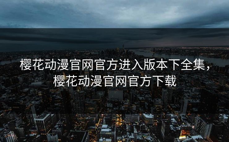 樱花动漫官网官方进入版本下全集，樱花动漫官网官方下载-第1张图片-黑料不打烊 - 每日新鲜吃瓜平台