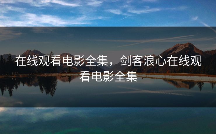 在线观看电影全集,剑客浪心在线观看电影全集-第1张图片-黑料不打烊 - 每日新鲜吃瓜平台 在线观看电影全集,剑客浪心在线观看电影全集-第1张图片-黑料不打烊 - 每日新鲜吃瓜平台
