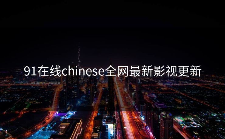 91在线chinese全网最新影视更新-第1张图片-黑料不打烊 - 每日新鲜吃瓜平台