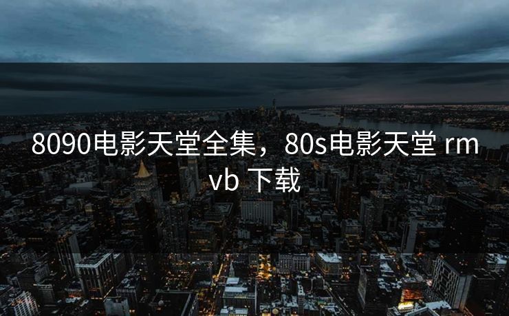 8090电影天堂全集，80s电影天堂 rmvb 下载-第1张图片-黑料不打烊 - 每日新鲜吃瓜平台