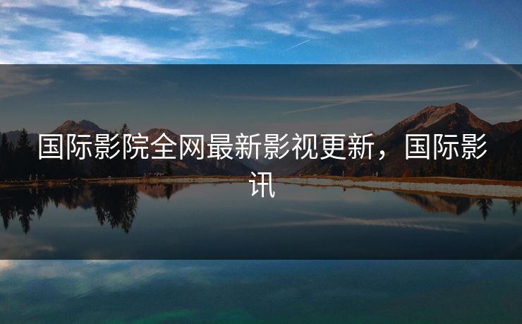 国际影院全网最新影视更新,国际影讯-第1张图片-黑料不打烊 - 每日新鲜吃瓜平台 国际影院全网最新影视更新,国际影讯-第1张图片-黑料不打烊 - 每日新鲜吃瓜平台