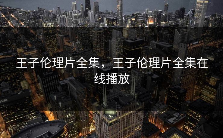 王子伦理片全集，王子伦理片全集在线播放-第1张图片-黑料不打烊 - 每日新鲜吃瓜平台