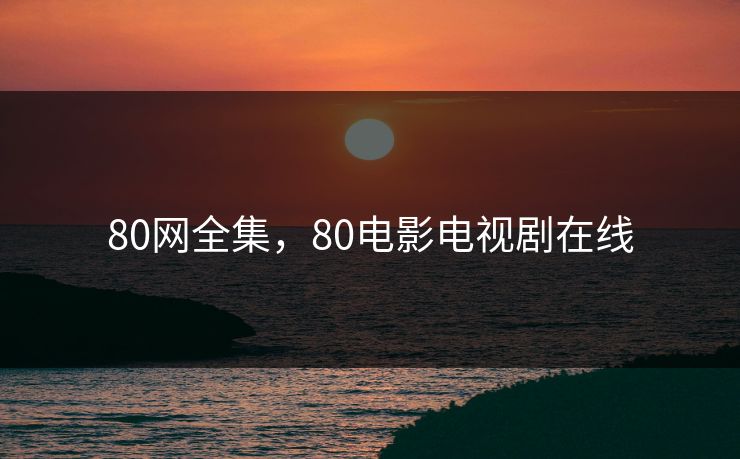 80网全集，80电影电视剧在线-第1张图片-黑料不打烊 - 每日新鲜吃瓜平台