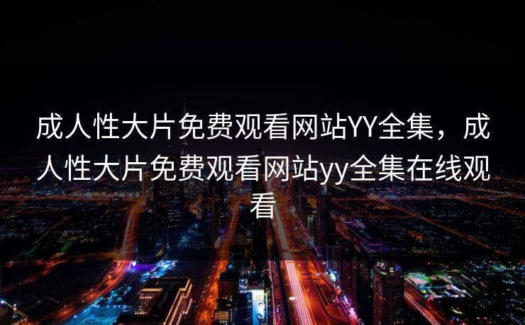 成人性大片免费观看网站YY全集，成人性大片免费观看网站yy全集在线观看-第1张图片-黑料不打烊 - 每日新鲜吃瓜平台