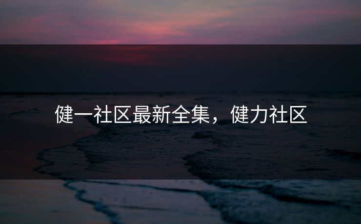 健一社区最新全集，健力社区-第1张图片-黑料不打烊 - 每日新鲜吃瓜平台