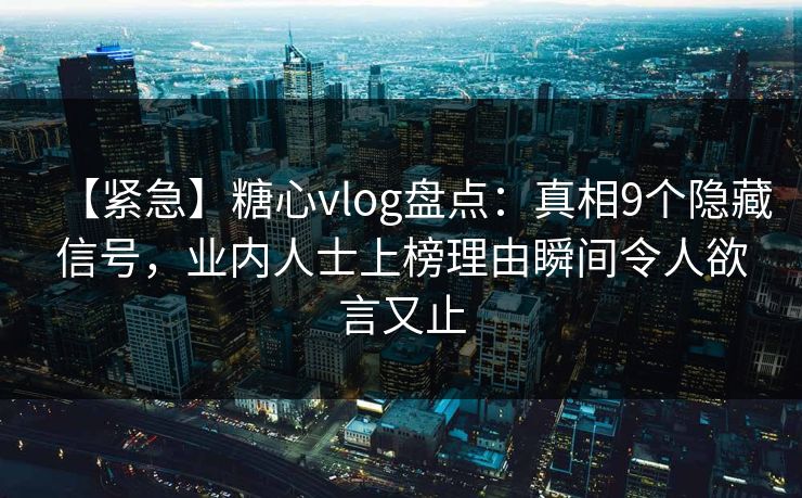 【紧急】糖心vlog盘点：真相9个隐藏信号，业内人士上榜理由瞬间令人欲言又止-第1张图片-黑料不打烊 - 每日新鲜吃瓜平台