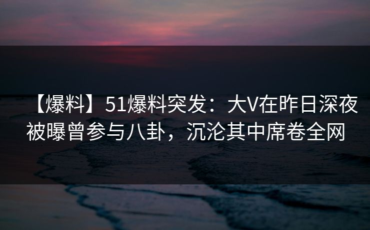【爆料】51爆料突发:大V在昨日深夜被曝曾参与八卦,沉沦其中席卷全网-第1张图片-黑料不打烊 - 每日新鲜吃瓜平台 【爆料】51爆料突发:大V在昨日深夜被曝曾参与八卦,沉沦其中席卷全网-第1张图片-黑料不打烊 - 每日新鲜吃瓜平台