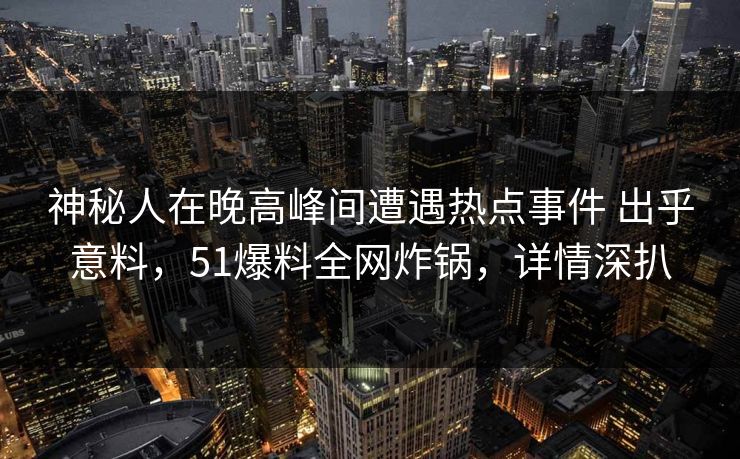 神秘人在晚高峰间遭遇热点事件 出乎意料，51爆料全网炸锅，详情深扒-第1张图片-黑料不打烊 - 每日新鲜吃瓜平台