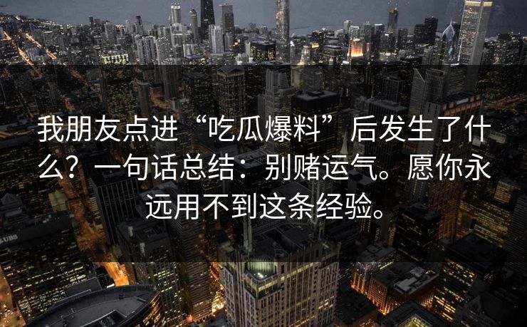 我朋友点进“吃瓜爆料”后发生了什么？一句话总结：别赌运气。愿你永远用不到这条经验。