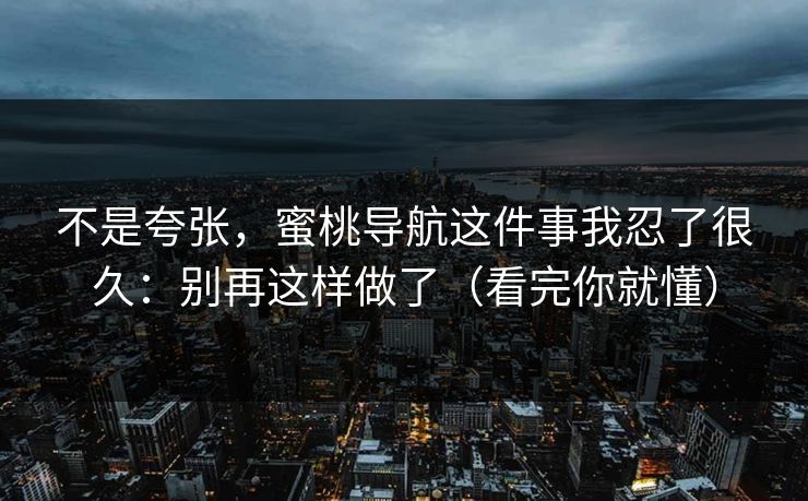 不是夸张,蜜桃导航这件事我忍了很久:别再这样做了(看完你就懂)-第1张图片-黑料不打烊 - 每日新鲜吃瓜平台 不是夸张,蜜桃导航这件事我忍了很久:别再这样做了(看完你就懂)-第1张图片-黑料不打烊 - 每日新鲜吃瓜平台